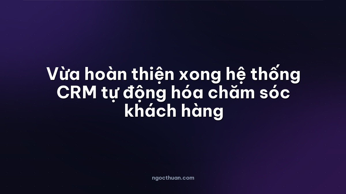 Vừa hoàn thiện xong hệ thống CRM tự động hóa chăm sóc khách hàng