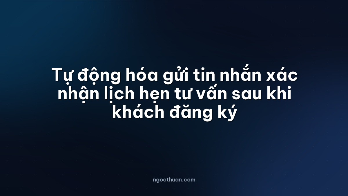 Tự động hóa gửi tin nhắn xác nhận lịch hẹn tư vấn sau khi khách đăng ký