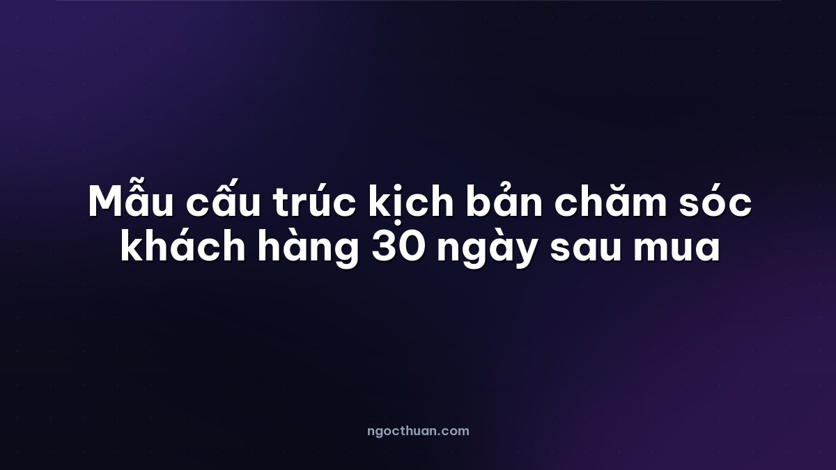 Mẫu cấu trúc kịch bản chăm sóc khách hàng 30 ngày sau mua