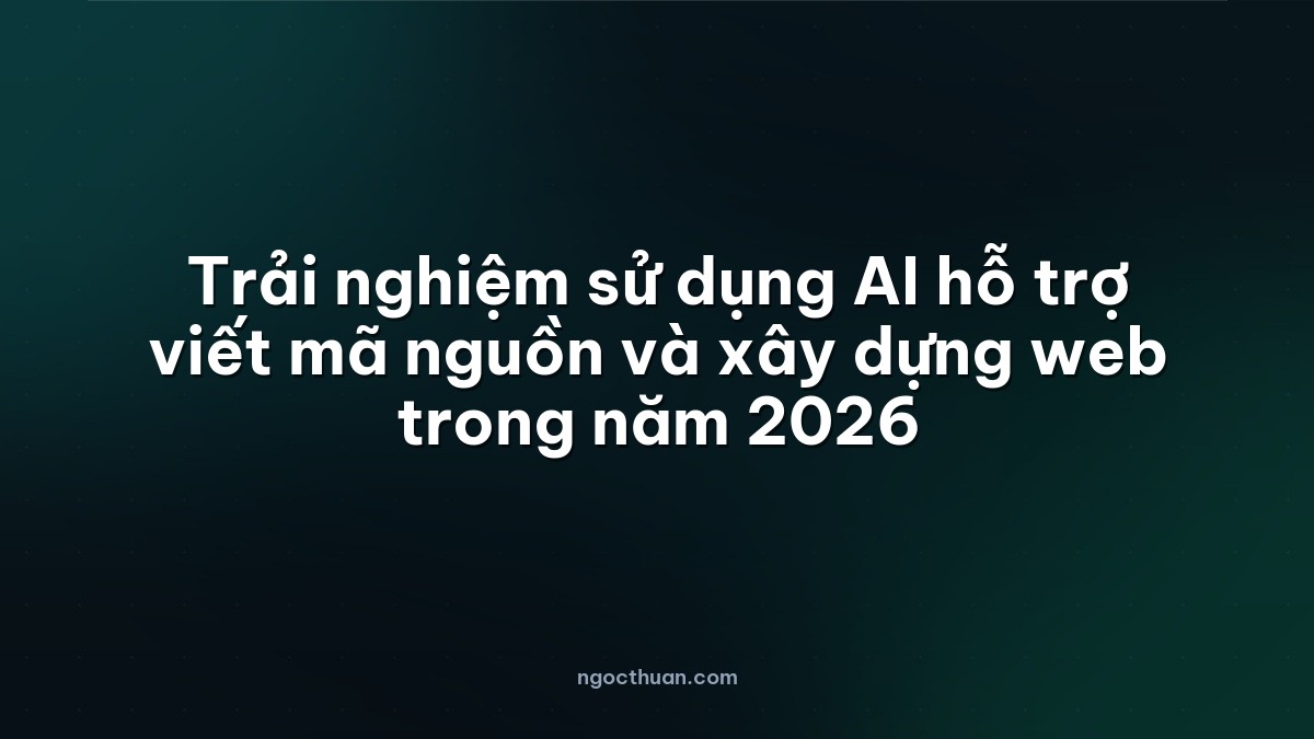 Trải nghiệm sử dụng AI hỗ trợ viết mã nguồn và xây dựng web trong năm 2026