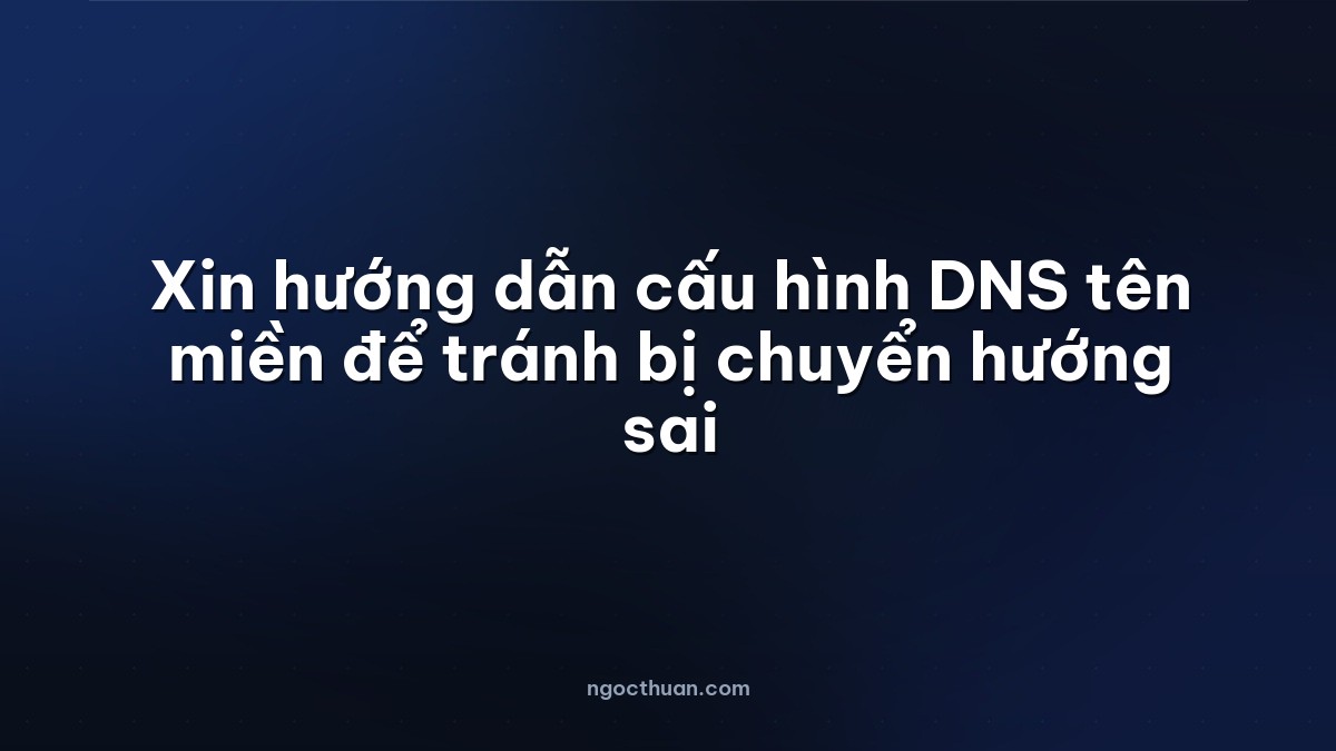 Xin hướng dẫn cấu hình DNS tên miền để tránh bị chuyển hướng sai