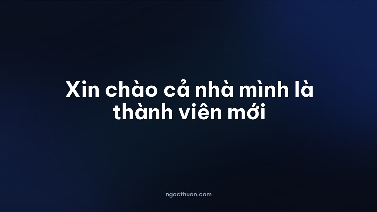 Xin chào cả nhà mình là thành viên mới