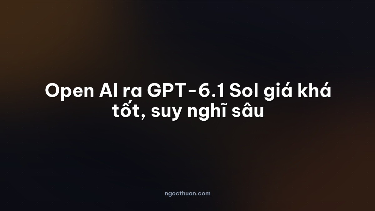 Open AI ra GPT-6.1 Sol giá khá tốt, suy nghĩ sâu
